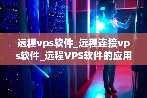 远程vps软件_远程连接vps软件_远程VPS软件的应用与实践