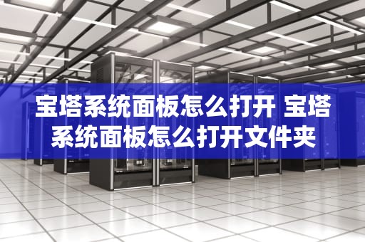 宝塔系统面板怎么打开 宝塔系统面板怎么打开文件夹
