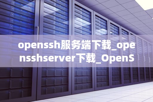 openssh服务端下载_opensshserver下载_OpenSSH服务端下载与安装指南