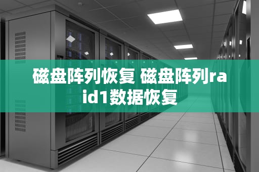 磁盘阵列恢复 磁盘阵列raid1数据恢复