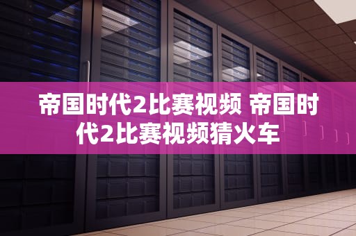 帝国时代2比赛视频 帝国时代2比赛视频猜火车