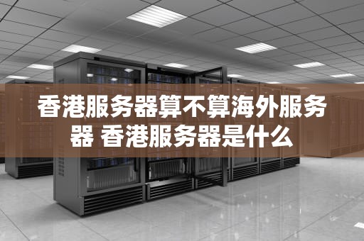 香港服务器算不算海外服务器 香港服务器是什么