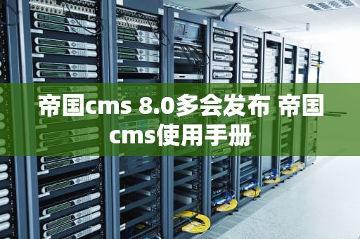 帝国cms 8.0多会发布 帝国cms使用手册