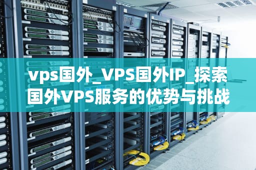 vps国外_VPS国外IP_探索国外VPS服务的优势与挑战