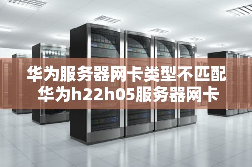 华为服务器网卡类型不匹配 华为h22h05服务器网卡
