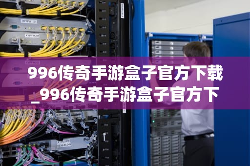 996传奇手游盒子官方下载_996传奇手游盒子官方下载手机版_996传奇手游盒子官方下载——带你重温经典