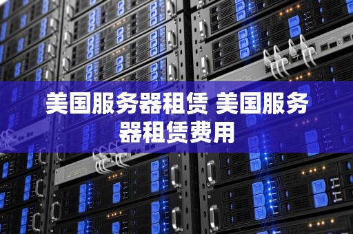 美国服务器租赁 美国服务器租赁费用