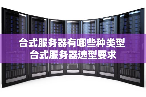 台式服务器有哪些种类型 台式服务器选型要求