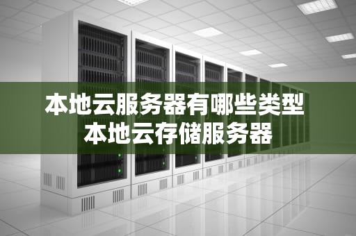 本地云服务器有哪些类型 本地云存储服务器