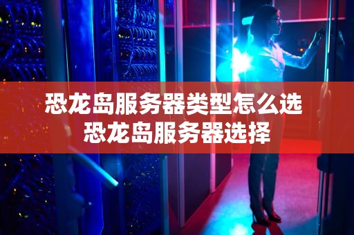 恐龙岛服务器类型怎么选 恐龙岛服务器选择