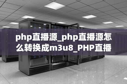 php直播源_php直播源怎么转换成m3u8_PHP直播源的探索与实践