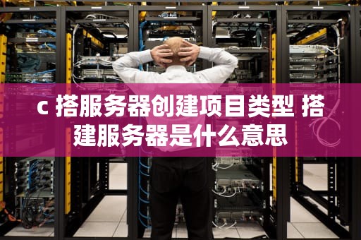 c 搭服务器创建项目类型 搭建服务器是什么意思