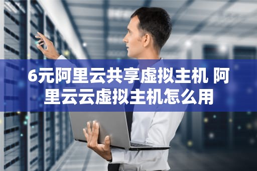 6元阿里云共享虚拟主机 阿里云云虚拟主机怎么用