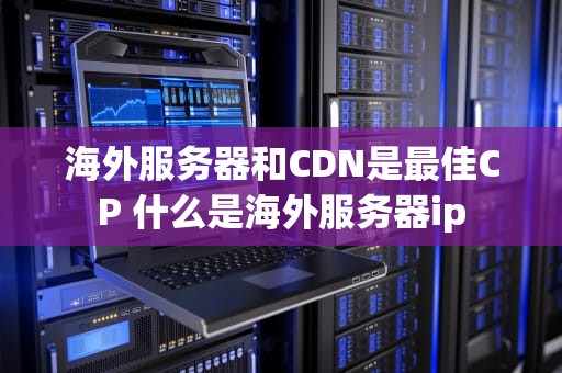 海外服务器和CDN是最佳CP 什么是海外服务器ip