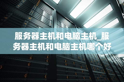 服务器主机和电脑主机_服务器主机和电脑主机哪个好_服务器主机与电脑主机的比较与应用