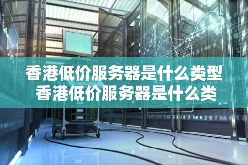 香港低价服务器是什么类型 香港低价服务器是什么类型的
