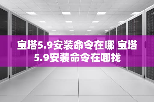 宝塔5.9安装命令在哪 宝塔5.9安装命令在哪找