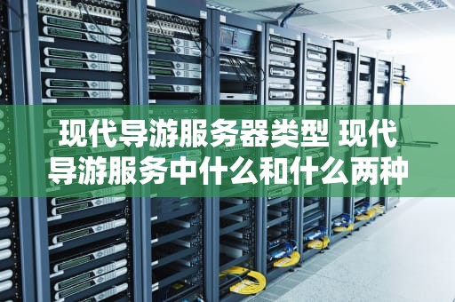 现代导游服务器类型 现代导游服务中什么和什么两种方式各有优势