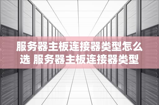 服务器主板连接器类型怎么选 服务器主板连接器类型怎么选择
