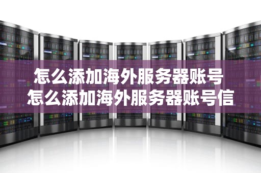 怎么添加海外服务器账号 怎么添加海外服务器账号信息
