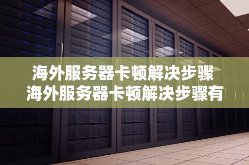 海外服务器卡顿解决步骤 海外服务器卡顿解决步骤有哪些