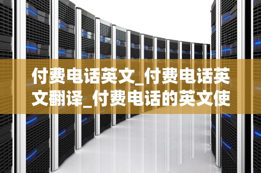 付费电话英文_付费电话英文翻译_付费电话的英文使用与理解