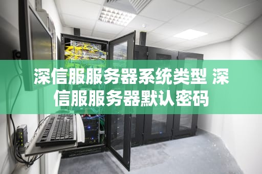 深信服服务器系统类型 深信服服务器默认密码