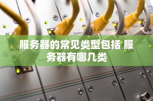 服务器的常见类型包括 服务器有哪几类