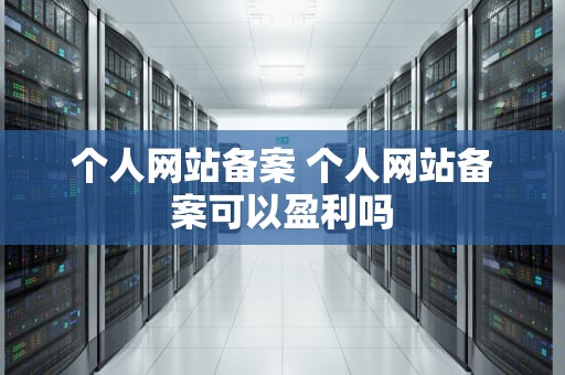 个人网站备案 个人网站备案可以盈利吗