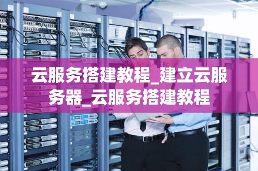 云服务搭建教程_建立云服务器_云服务搭建教程