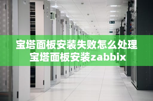 宝塔面板安装失败怎么处理 宝塔面板安装zabbix