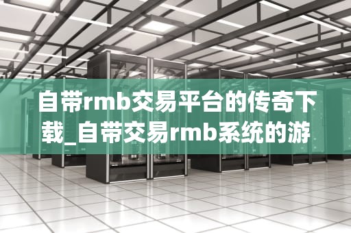 自带rmb交易平台的传奇下载_自带交易rmb系统的游戏_探索自带RMB交易平台的传奇下载
