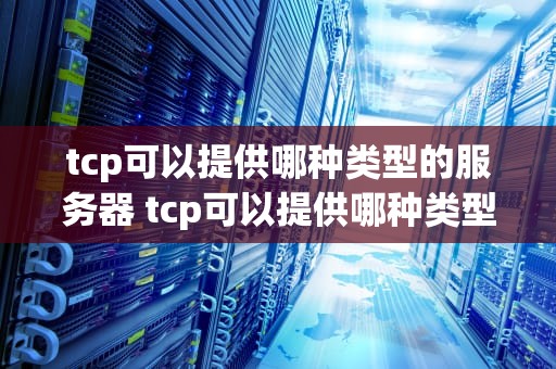 tcp可以提供哪种类型的服务器 tcp可以提供哪种类型的服务器服务