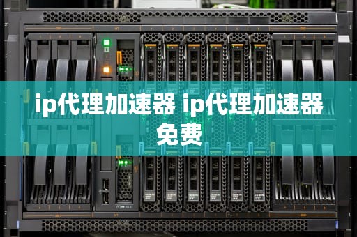 ip代理加速器 ip代理加速器免费