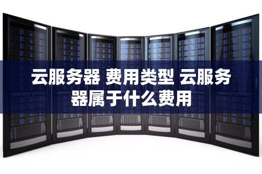 云服务器 费用类型 云服务器属于什么费用