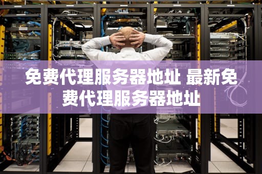 免费代理服务器地址 最新免费代理服务器地址