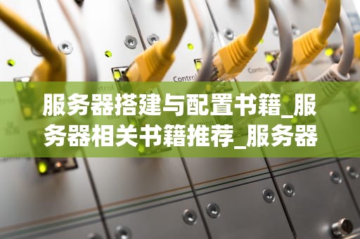 服务器搭建与配置书籍_服务器相关书籍推荐_服务器搭建与配置的全面指南