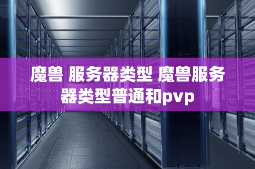 魔兽 服务器类型 魔兽服务器类型普通和pvp