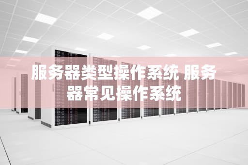 服务器类型操作系统 服务器常见操作系统
