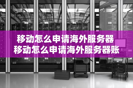 移动怎么申请海外服务器 移动怎么申请海外服务器账号