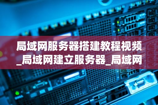 局域网服务器搭建教程视频_局域网建立服务器_局域网服务器搭建教程视频