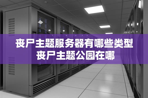 丧尸主题服务器有哪些类型 丧尸主题公园在哪