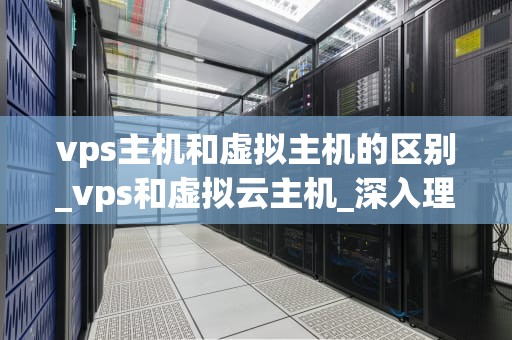 vps主机和虚拟主机的区别_vps和虚拟云主机_深入理解VPS主机和虚拟主机的区别