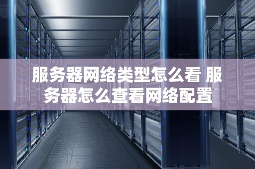 服务器网络类型怎么看 服务器怎么查看网络配置