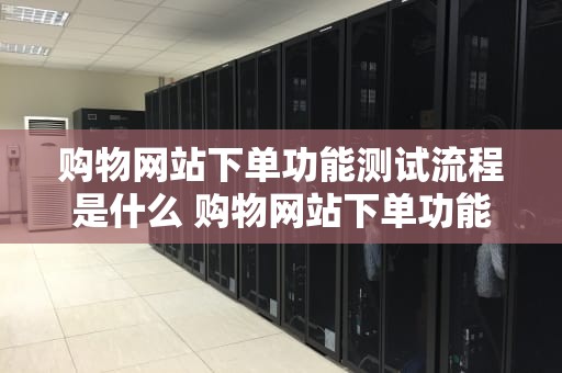 购物网站下单功能测试流程是什么 购物网站下单功能测试流程是什么意思
