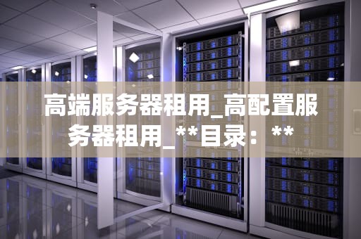 高端服务器租用_高配置服务器租用_**目录：**
