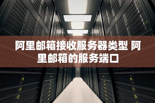 阿里邮箱接收服务器类型 阿里邮箱的服务端口
