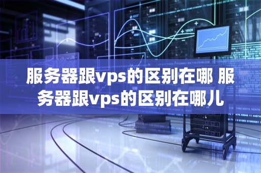服务器跟vps的区别在哪 服务器跟vps的区别在哪儿