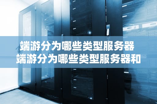 端游分为哪些类型服务器 端游分为哪些类型服务器和游戏