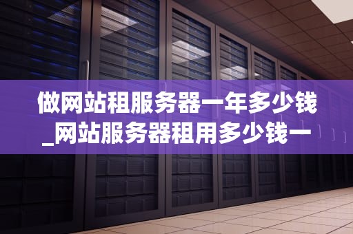 做网站租服务器一年多少钱_网站服务器租用多少钱一年_网站租服务器一年的费用分析